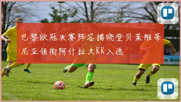 巴黎欧冠决赛阵容揭晓登贝莱维蒂尼亚领衔阿什拉夫KK入选