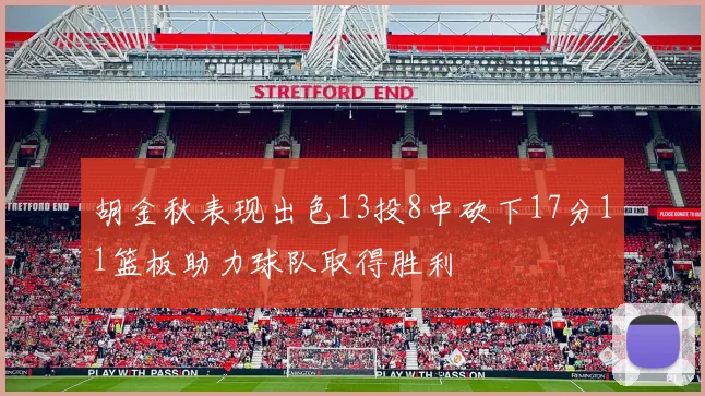 胡金秋表现出色13投8中砍下17分11篮板助力球队取得胜利