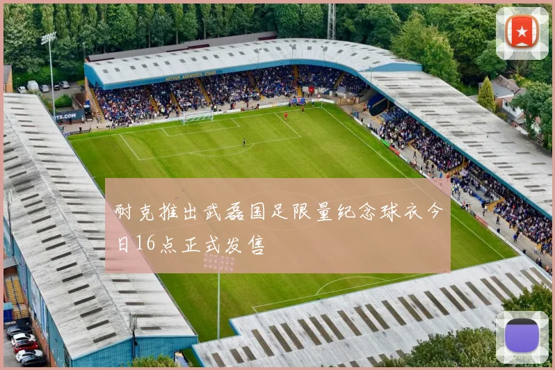 耐克推出武磊国足限量纪念球衣今日16点正式发售