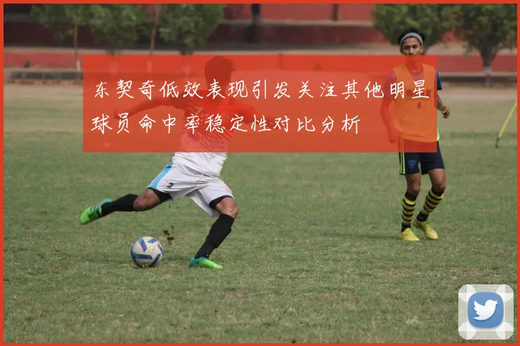 东契奇低效表现引发关注其他明星球员命中率稳定性对比分析