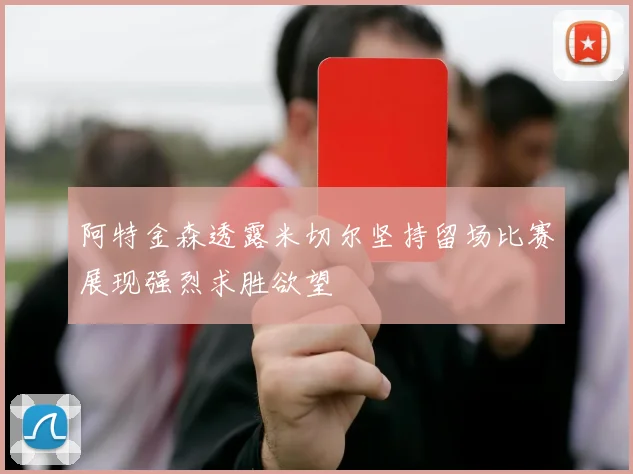 阿特金森透露米切尔坚持留场比赛展现强烈求胜欲望