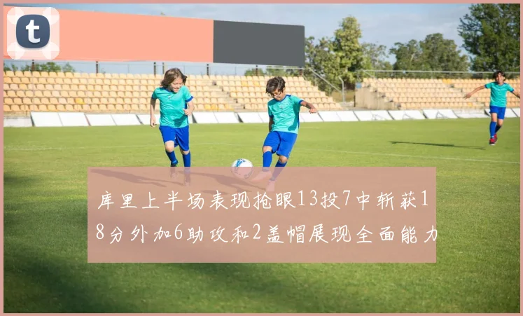 库里上半场表现抢眼13投7中斩获18分外加6助攻和2盖帽展现全面能力
