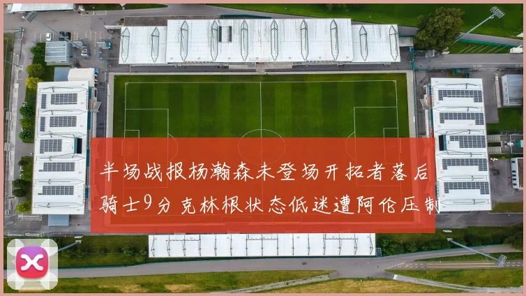 半场战报杨瀚森未登场开拓者落后骑士9分克林根状态低迷遭阿伦压制