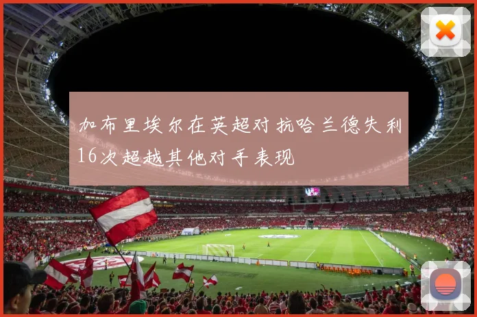 加布里埃尔在英超对抗哈兰德失利16次超越其他对手表现