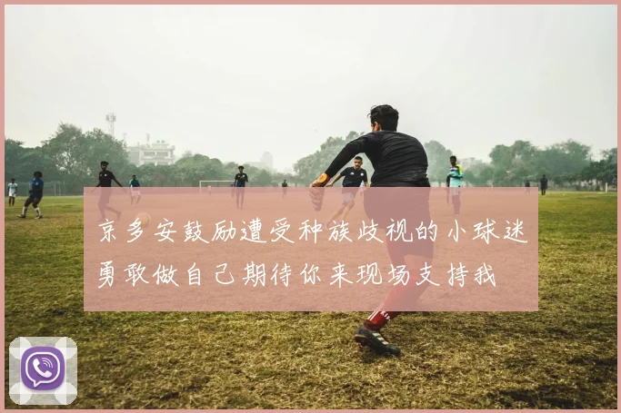 京多安鼓励遭受种族歧视的小球迷勇敢做自己期待你来现场支持我