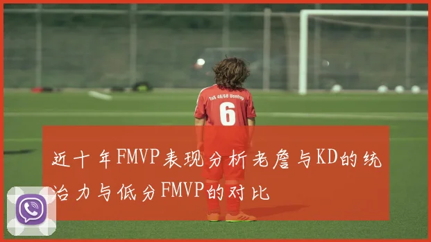 近十年FMVP表现分析老詹与KD的统治力与低分FMVP的对比
