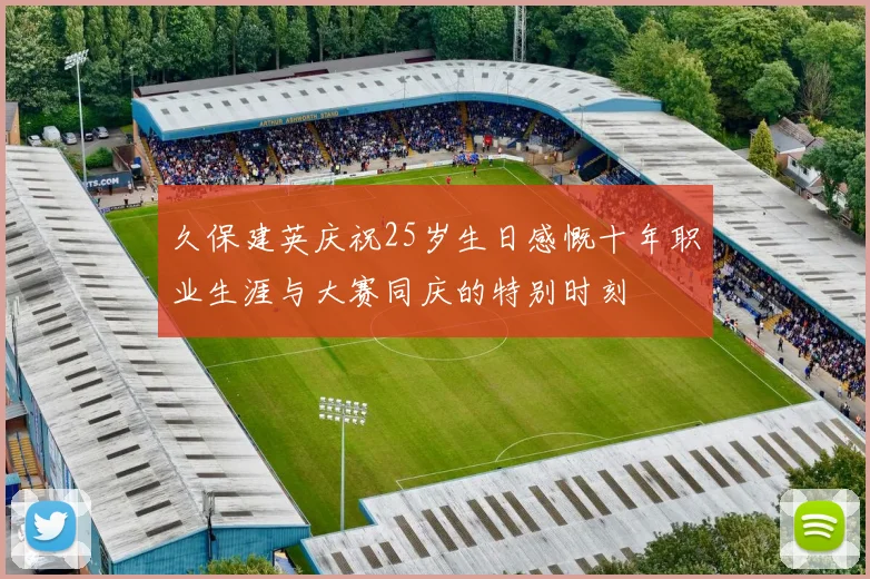 久保建英庆祝25岁生日感慨十年职业生涯与大赛同庆的特别时刻