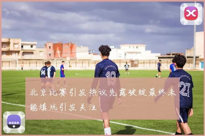 北京比赛引发热议先露破绽最终未能填坑引发关注