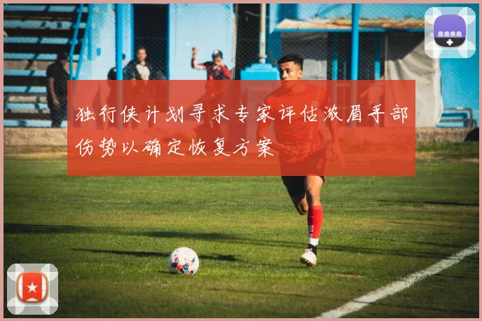 独行侠计划寻求专家评估浓眉手部伤势以确定恢复方案