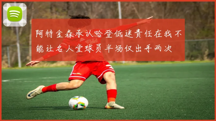 阿特金森承认哈登低迷责任在我不能让名人堂球员半场仅出手两次