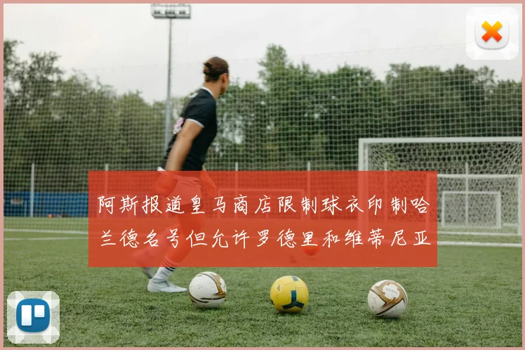阿斯报道皇马商店限制球衣印制哈兰德名号但允许罗德里和维蒂尼亚印制