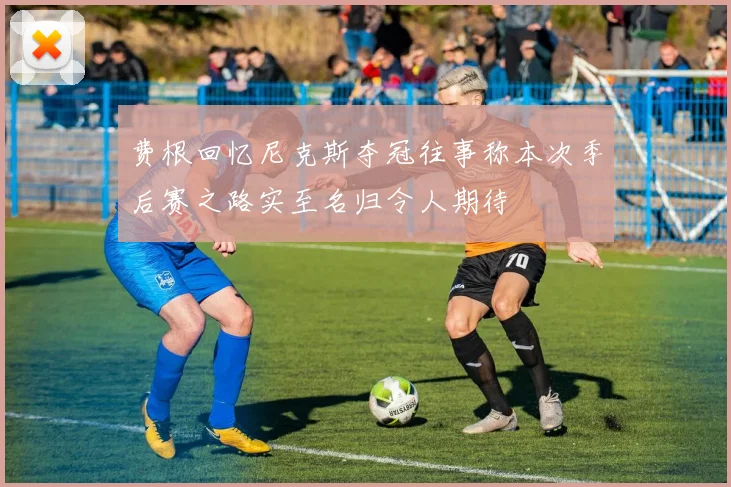 费根回忆尼克斯夺冠往事称本次季后赛之路实至名归令人期待