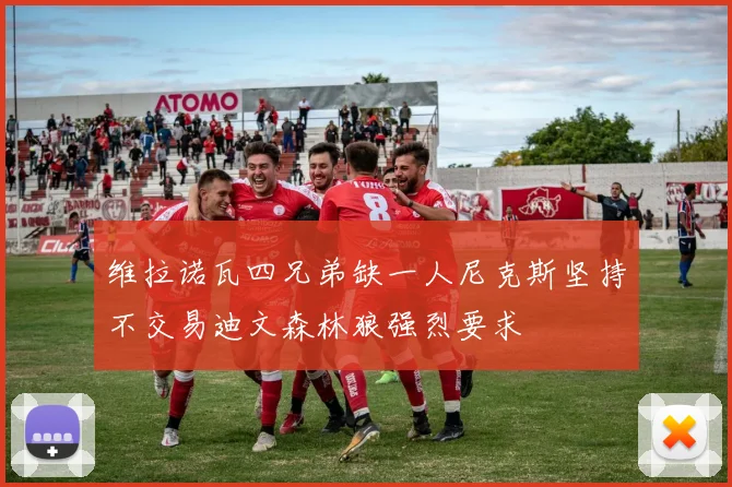 维拉诺瓦四兄弟缺一人尼克斯坚持不交易迪文森林狼强烈要求