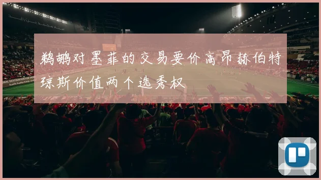 鹈鹕对墨菲的交易要价高昂赫伯特琼斯价值两个选秀权