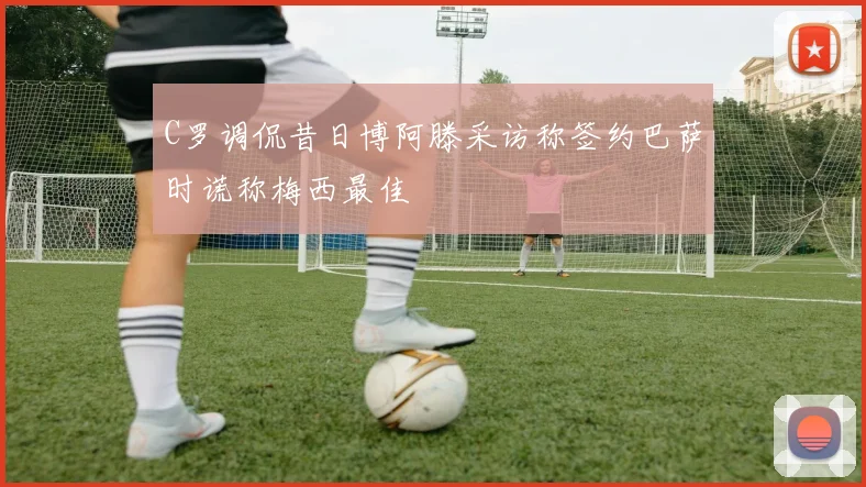 C罗调侃昔日博阿滕采访称签约巴萨时谎称梅西最佳