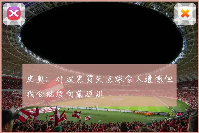 皮奥：对波黑罚失点球令人遗憾但我会继续向前迈进