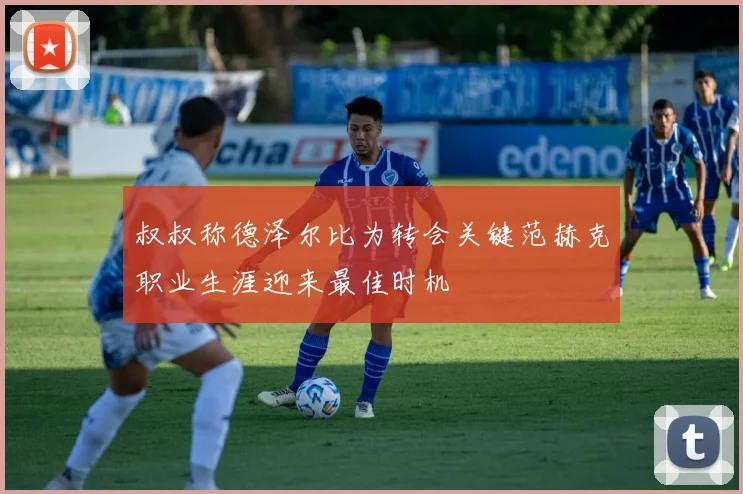 叔叔称德泽尔比为转会关键范赫克职业生涯迎来最佳时机