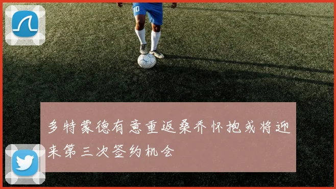 多特蒙德有意重返桑乔怀抱或将迎来第三次签约机会
