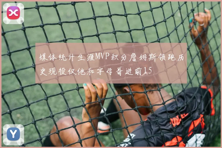 媒体统计生涯MVP积分詹姆斯领跑历史现役仅他和字母哥进前15