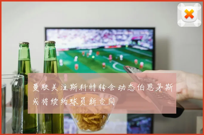 曼联关注斯科特转会动态伯恩茅斯或将续约球员新合同