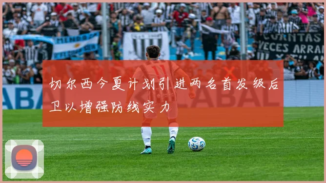 切尔西今夏计划引进两名首发级后卫以增强防线实力