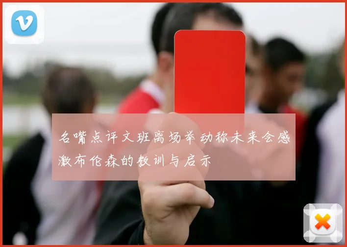 名嘴点评文班离场举动称未来会感激布伦森的教训与启示